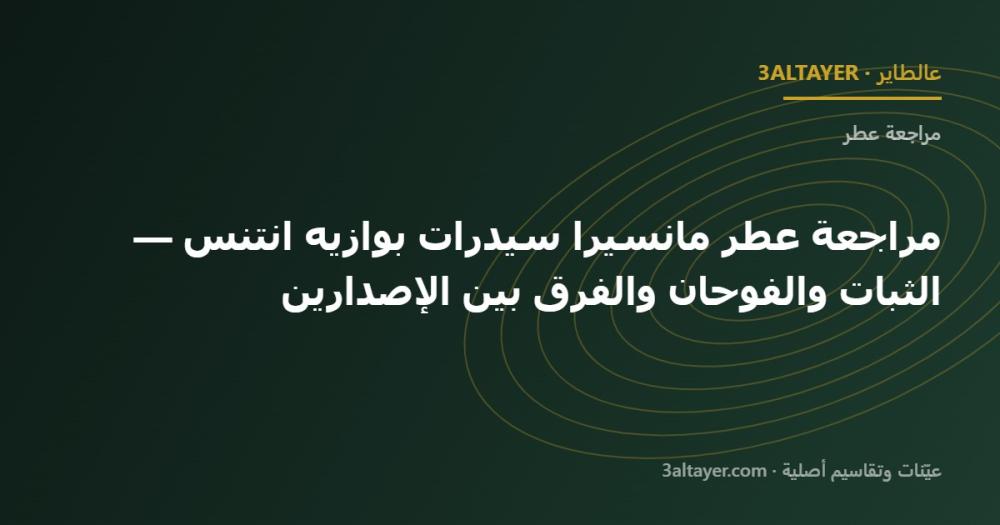 مراجعة عطر مانسيرا سيدرات بوازيه انتنس — الثبات والفوحان والفرق بين الإصدارين
