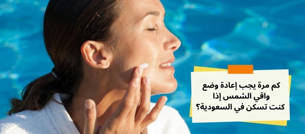 كم مرة يجب إعادة وضع واقي الشمس إذا كنت تسكن في السعودية؟