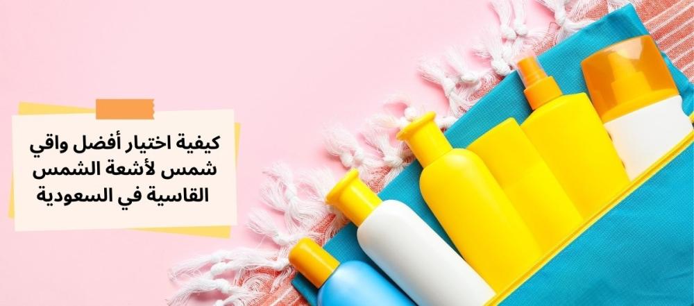 كيفية اختيار أفضل واقي شمس لأشعة الشمس القاسية في السعودية