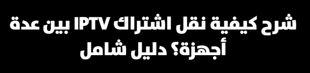 شرح كيفية نقل اشتراك IPTV بين عدة أجهزة؟ دليل شامل