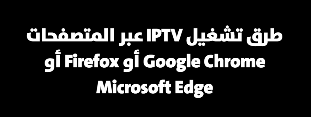 طرق تشغيل IPTV عبر المتصفحات Google Chrome أو Firefox أو Microsoft Edg