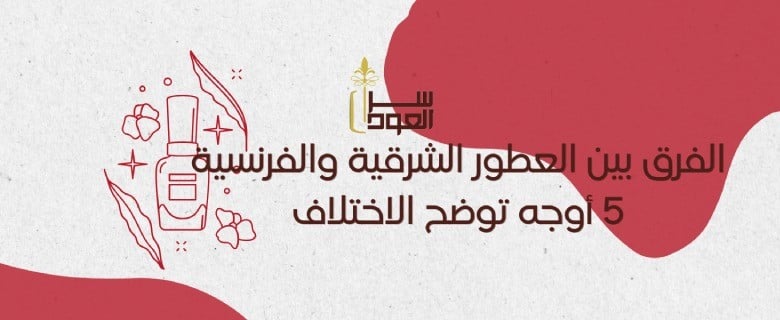 5 أوجه توضح الفرق بين العطور الشرقية والفرنسية