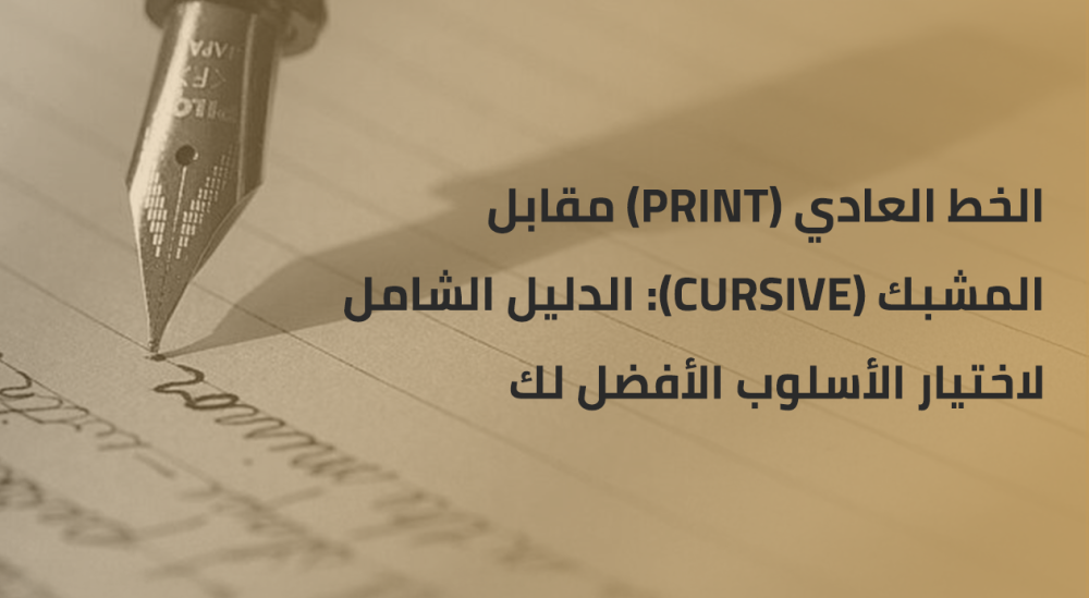 الخط العادي (Print) مقابل المشبك (Cursive) - الدليل الشامل لاختيار الأسلوب الأفضل لك