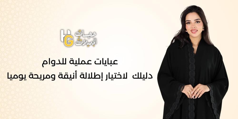 عبايات عملية للدوام: دليلك لاختيار إطلالة أنيقة ومريحة يوميا