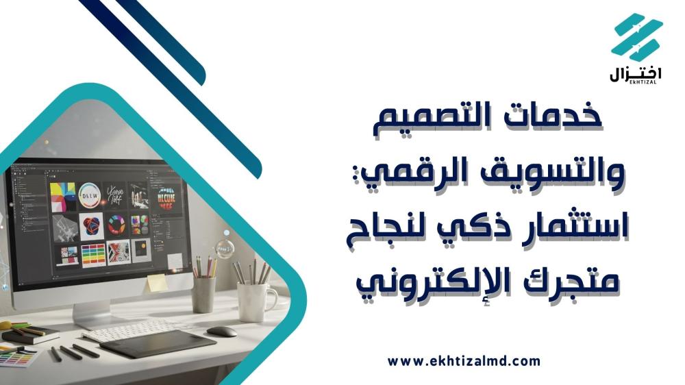 خدمات التصميم والتسويق الرقمي: استثمار ذكي لنجاح متجرك الإلكتروني