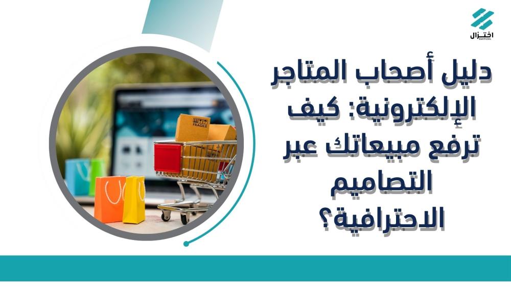 دليل أصحاب المتاجر الإلكترونية: كيف ترفع مبيعاتك عبر التصاميم الاحترافية؟