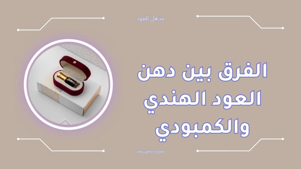 الفرق بين دهن العود الهندي والكمبودي بالتفصيل