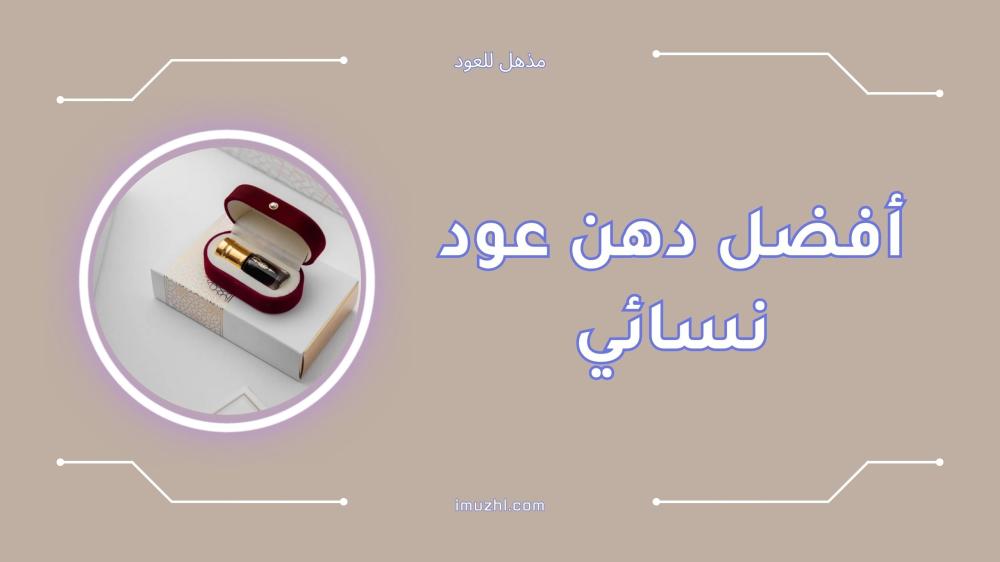 أفضل دهن عود نسائي فاخر وثابت يدوم طويلاً