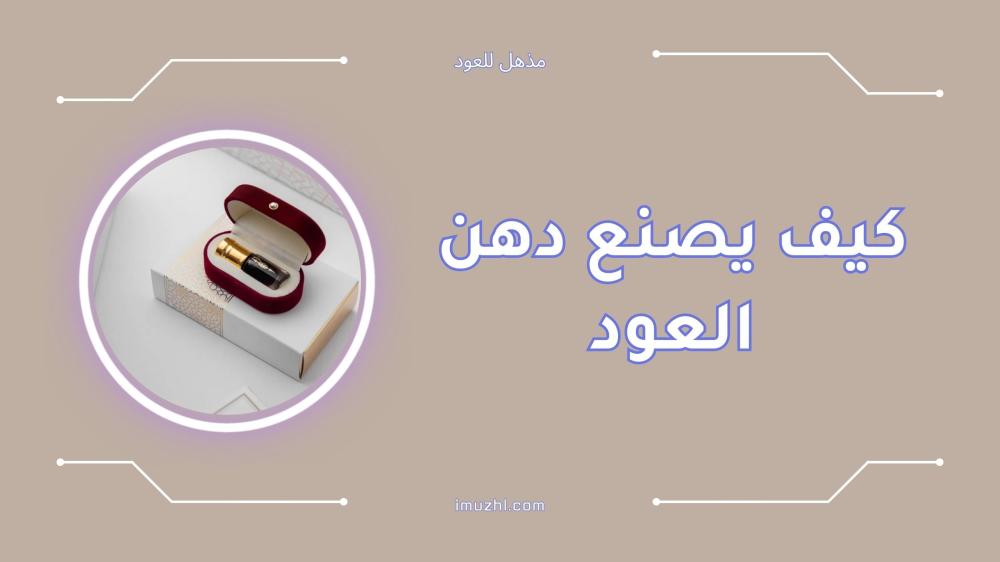 كيف يصنع دهن العود بخطوات الاستخلاص والتحضير