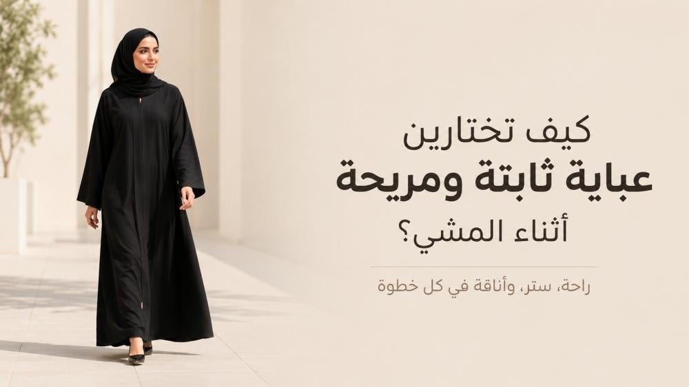 كيف تختارين عباية ثابتة ومريحة أثناء المشي؟