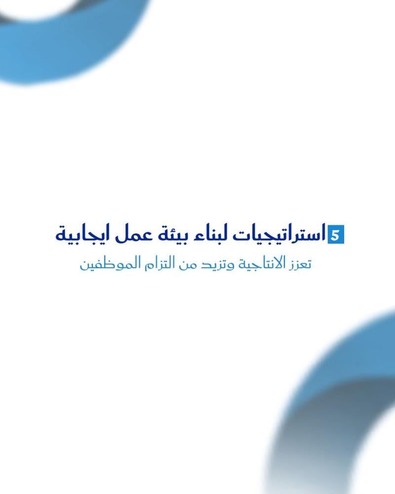 5 استراتيجيات لبناء بيئة عمل ايجابية تعزز الانتاجية وتزيد من التزام الموظفين