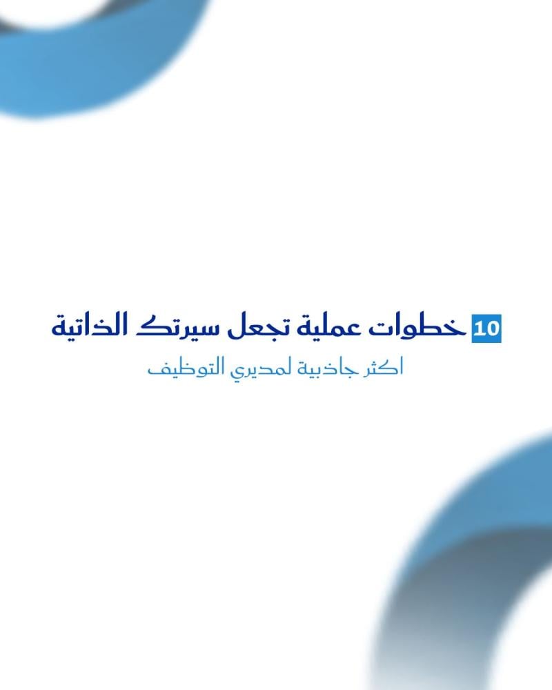 10 خطوات عملية تجعل سيرتك الذاتية اكثر جاذبية لمديري التوظيف