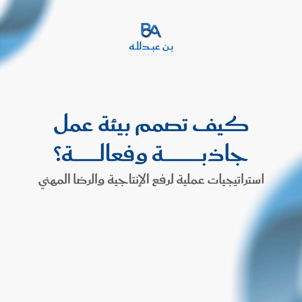 كيف تصمم بيئة عمل جاذبة وفعالة؟ استراتيجيات عملية لرفع الإنتاجية والرضا المهني