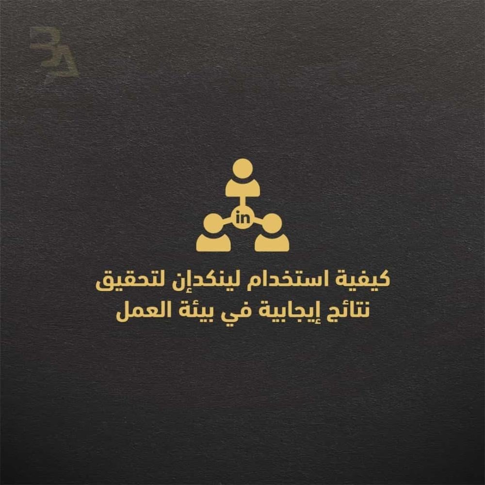 كيفية استخدام لينكد إن لتحقيق نتائج إيجابية في بيئة العمل
