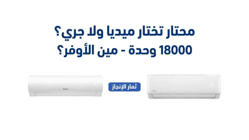 الفرق بين مكيف جري وميديا 18000 وحدة - مين الأوفر في الكهرباء والسعر 2026؟
