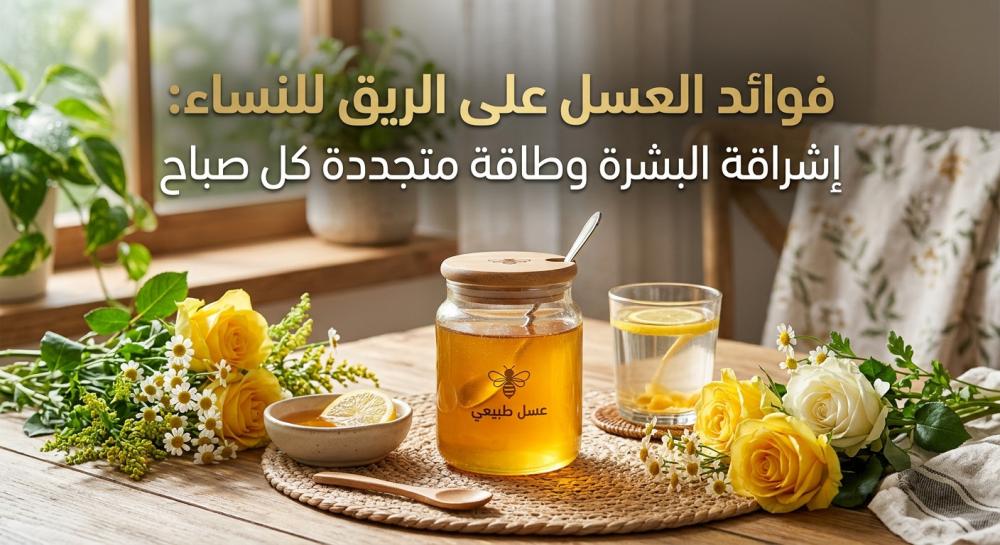 فوائد العسل على الريق للنساء: إشراقة البشرة وطاقة متجددة كل صباح