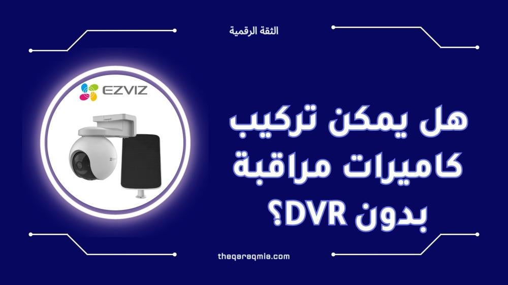 هل يمكن تركيب كاميرات مراقبة بدون DVR؟ إليك الجواب الكامل