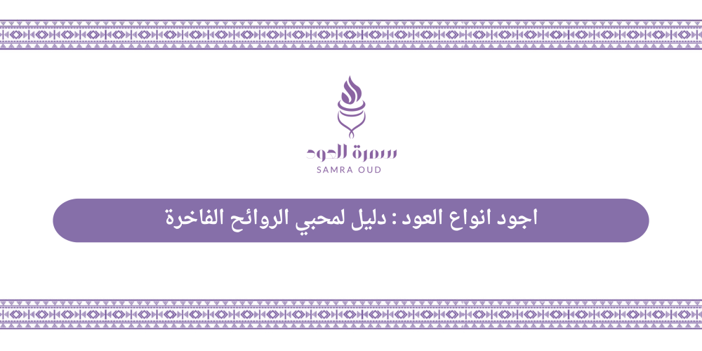 اجود انواع العود : دليل لمحبي الروائح الفاخرة