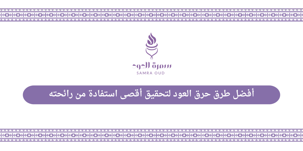 أفضل طرق حرق العود لتحقيق أقصى استفادة من رائحته