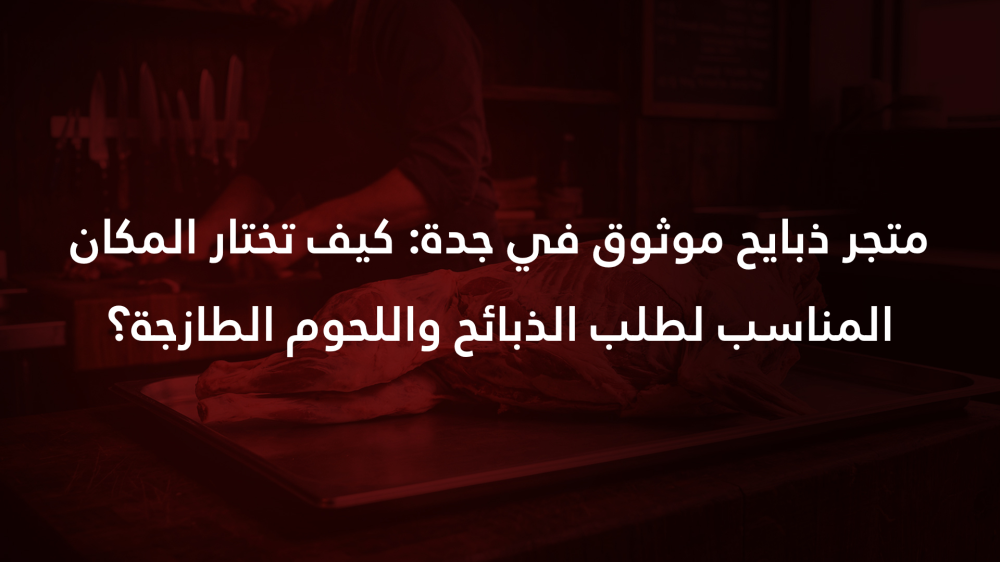 متجر ذبايح موثوق في جدة: كيف تختار المكان المناسب لطلب الذبائح واللحوم الطازجة؟