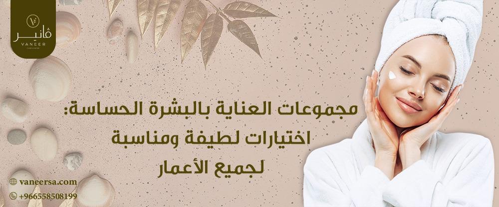 مجموعات العناية بالبشرة الحساسة: اختيارات لطيفة ومناسبة لجميع الأعمار