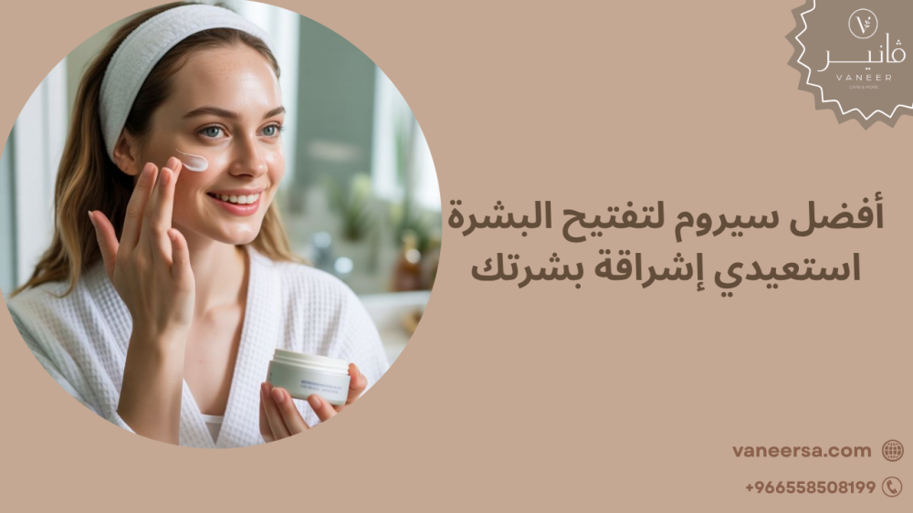 أفضل سيروم لتفتيح البشرة - استعيدي إشراقة بشرتك