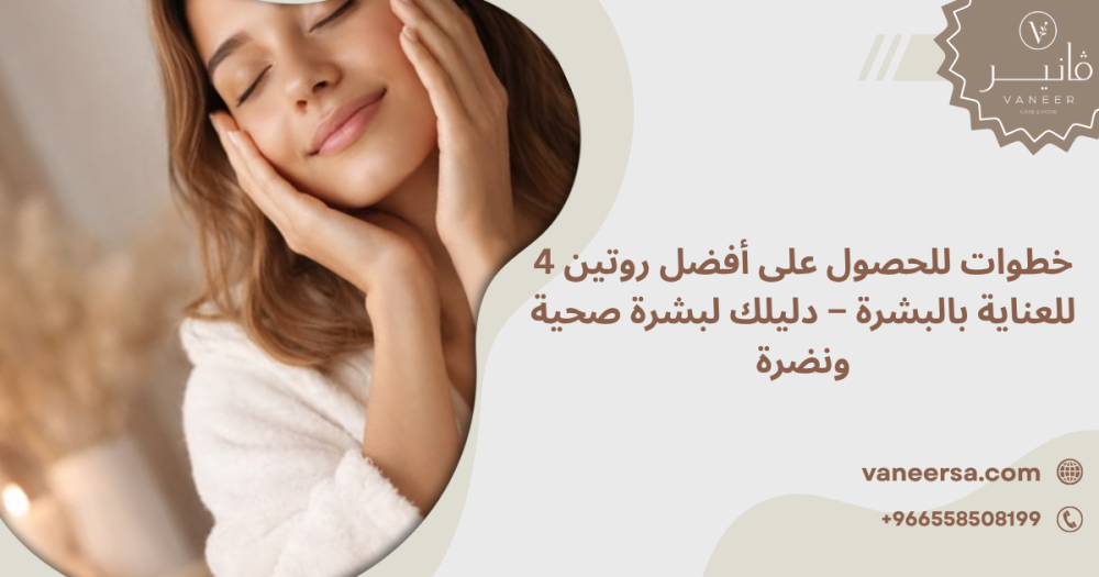 4 خطوات للحصول على أفضل روتين للعناية بالبشرة – دليلك لبشرة صحية ونضرة