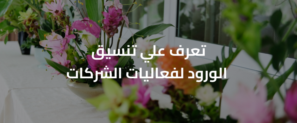 تعرف علي تنسيق الورود لفعاليات الشركات