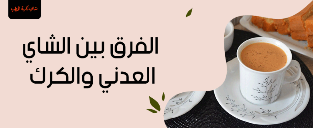 الفرق بين الشاي العدني والكرك: التوابل والنكهات المميزة لكل نوع