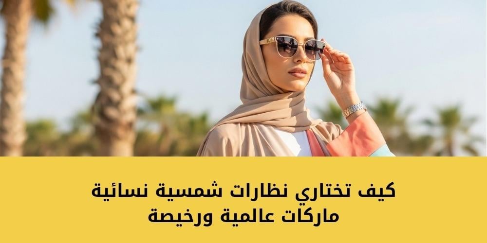 كيف تختاري نظارات شمسية نسائية ماركات عالمية ورخيصة
