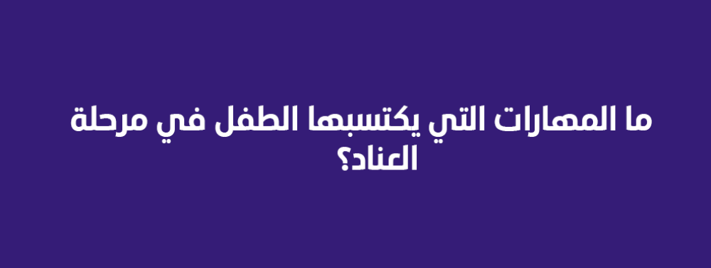 ما المهارات التي يكتسبها الطفل في مرحلة العناد؟