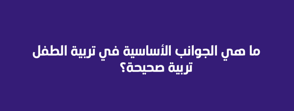 ما هي الجوانب الأساسية في تربية الطفل تربية صحيحة؟