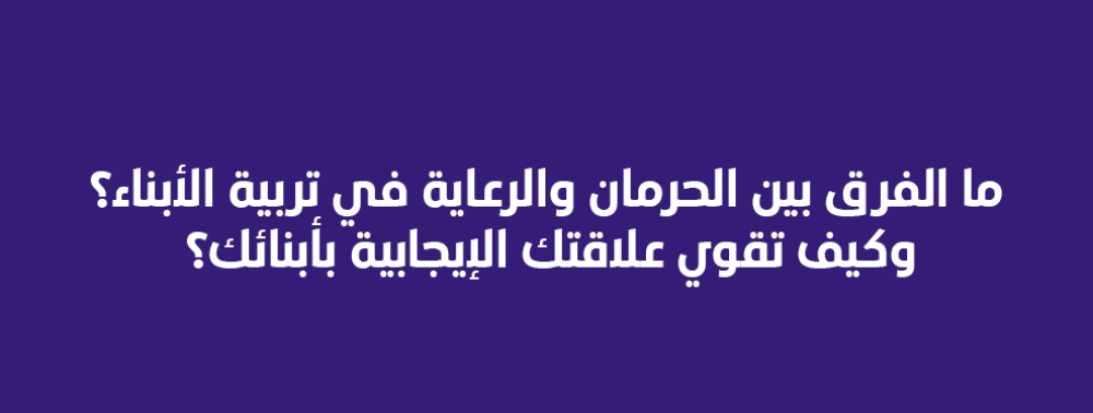 ما الفرق بين الحرمان والرعاية في تربية الأبناء؟ وكيف تقوي علاقتك الإيجابية بأبنائك؟