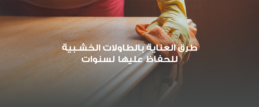 طرق العناية بالطاولات الخشبية للحفاظ عليها لسنوات