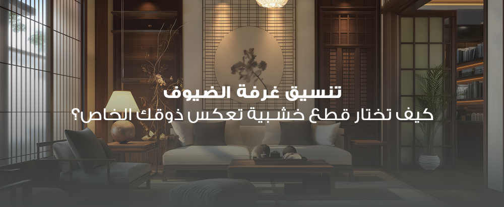 تنسيق غرفة الضيوف: كيف تختار قطع خشبية تعكس ذوقك الخاص؟