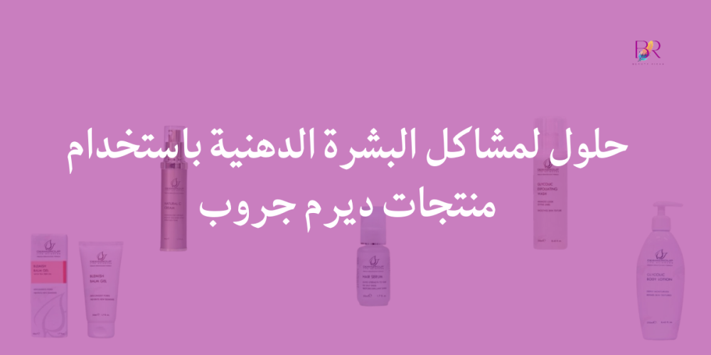 حلول لمشاكل البشرة الدهنية باستخدام منتجات ديرم جروب