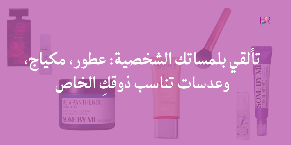 تألقي بلمساتك الشخصية: عطور، مكياج، وعدسات تناسب ذوقكِ الخاص