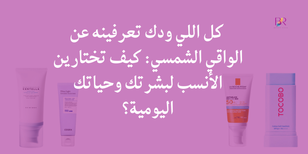 كل اللي ودك تعرفينه عن الواقي الشمسي: كيف تختارين الأنسب لبشرتك وحياتك اليومية؟
