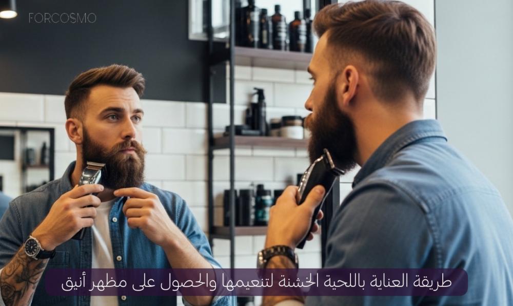 العناية باللحية الخشنة - طرق التنعيم والتصفيف الصحي - فوركوزمو