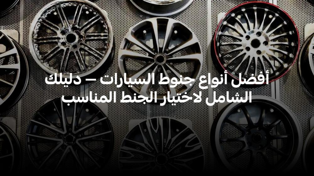 أفضل أنواع جنوط السيارات — دليلك الشامل لاختيار الجنط المناسب
