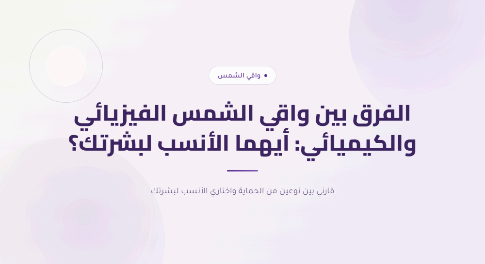 الفرق بين واقي الشمس الفيزيائي والكيميائي: أيهما الأنسب لبشرتك؟