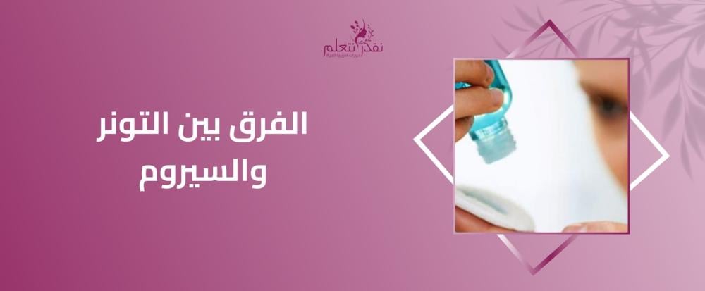 الفرق بين التونر والسيروم في روتين العناية بالبشرة