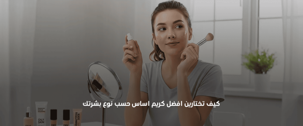 افضل كريم اساس حسب نوع البشرة 2026 — دليل شامل لاختيار الفاونديشن المثالي