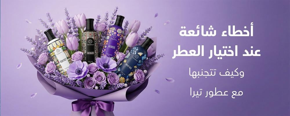 أخطاء شائعة عند اختيار العطر وكيف تتجنبها مع عطور تيرا