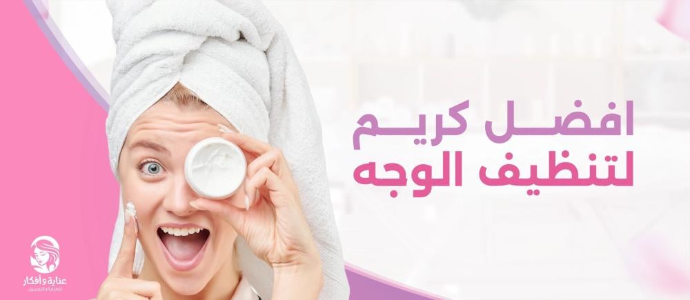 افضل كريم لتنظيف الوجه وخطوات تنظيف الوجه الصحيحة