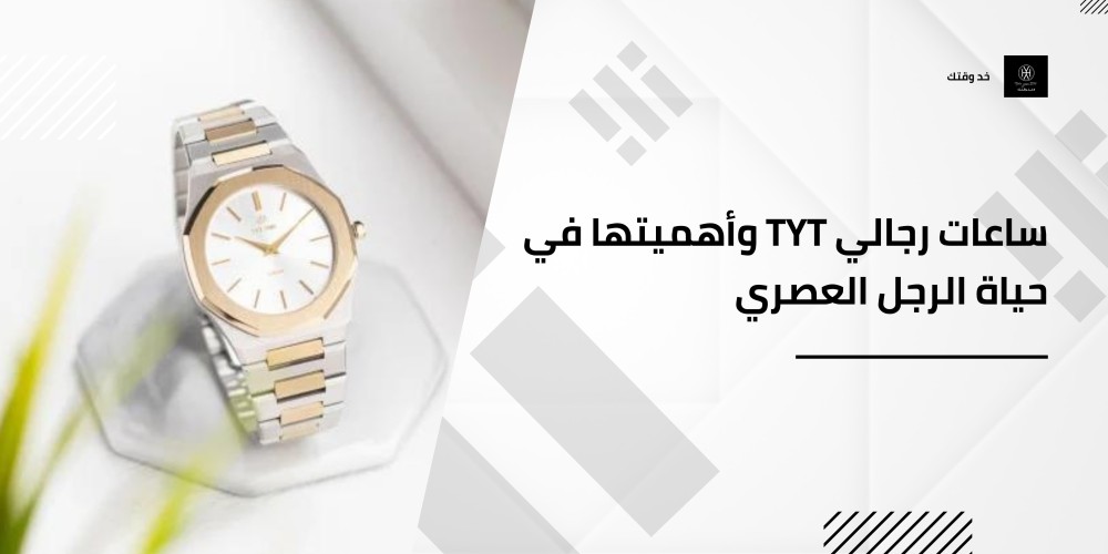 ساعات رجالي TYT وأهميتها في حياة الرجل العصري