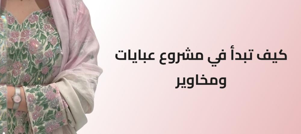 دليلك الذكي لبدء مشروع عبايات ومخاوير بخطوات بسيطة وناجحة