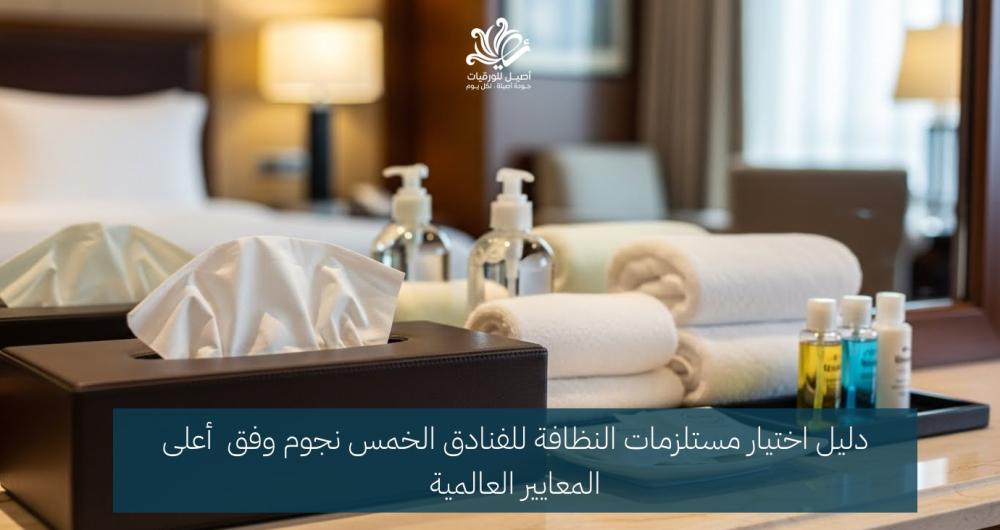 دليل اختيار مستلزمات النظافة للفنادق 5 نجوم وفق المعايير العالمية