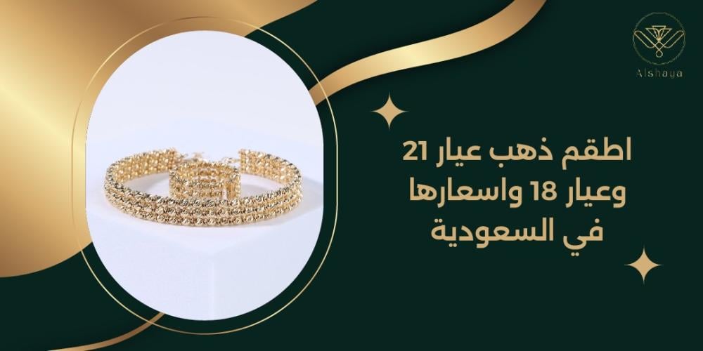 مقارنة بين أطقم ذهب عيار 21 وعيار 18: الفرق في التصاميم والأسعار في السعودية