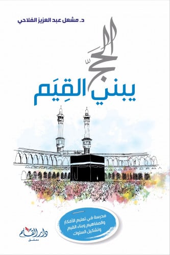 الحج يبني القيم : مدرسة في تعليم الأفكار والمفاهيم وبناء القيم وتشكيل السلوك